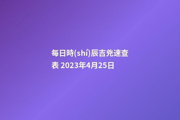 每日時(shí)辰吉兇速查表 2023年4月25日